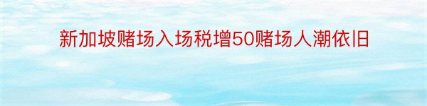 新加坡赌场入场税增50赌场人潮依旧