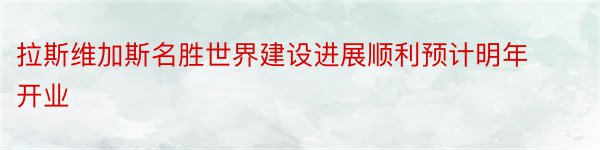 拉斯维加斯名胜世界建设进展顺利预计明年开业