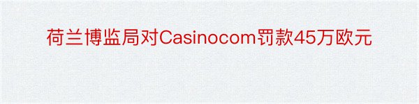 荷兰博监局对Casinocom罚款45万欧元