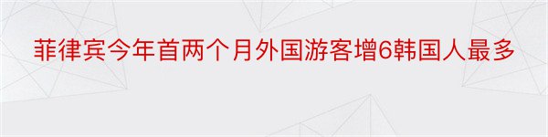 菲律宾今年首两个月外国游客增6韩国人最多