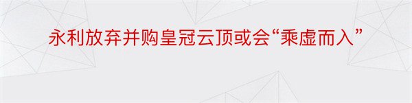 永利放弃并购皇冠云顶或会“乘虚而入”