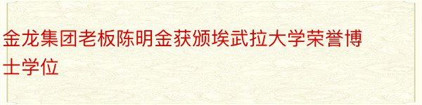 金龙集团老板陈明金获颁埃武拉大学荣誉博士学位