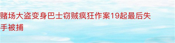 赌场大盗变身巴士窃贼疯狂作案19起最后失手被捕