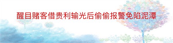 醒目赌客借贵利输光后偷偷报警免陷泥潭