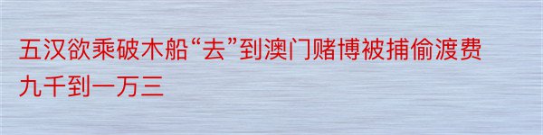 五汉欲乘破木船“去”到澳门赌博被捕偷渡费九千到一万三