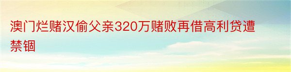 澳门烂赌汉偷父亲320万赌败再借高利贷遭禁锢