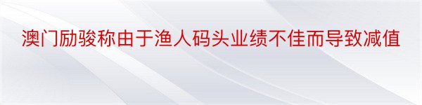 澳门励骏称由于渔人码头业绩不佳而导致减值