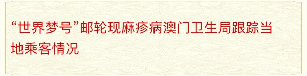 “世界梦号”邮轮现麻疹病澳门卫生局跟踪当地乘客情况