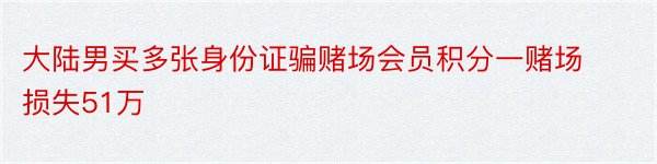 大陆男买多张身份证骗赌场会员积分一赌场损失51万