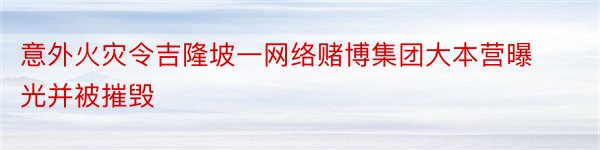 意外火灾令吉隆坡一网络赌博集团大本营曝光并被摧毁