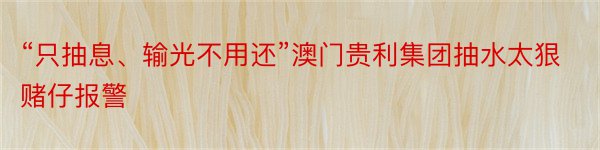 “只抽息、输光不用还”澳门贵利集团抽水太狠赌仔报警