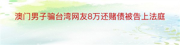 澳门男子骗台湾网友8万还赌债被告上法庭