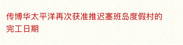 传博华太平洋再次获准推迟塞班岛度假村的完工日期