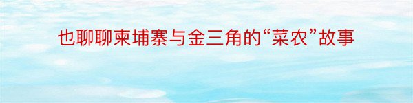 也聊聊柬埔寨与金三角的“菜农”故事