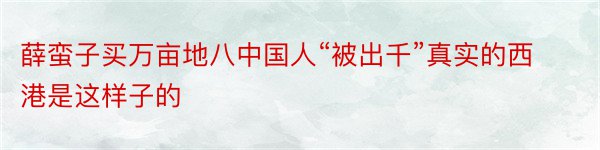 薛蛮子买万亩地八中国人“被出千”真实的西港是这样子的