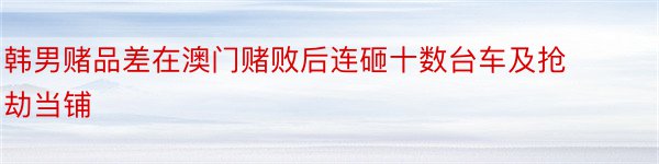 韩男赌品差在澳门赌败后连砸十数台车及抢劫当铺