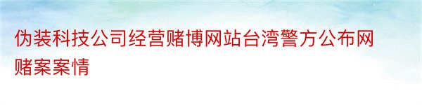 伪装科技公司经营赌博网站台湾警方公布网赌案案情