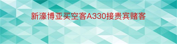 新濠博亚买空客A330接贵宾赌客