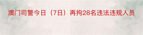 澳门司警今日（7日）再拘28名违法违规人员