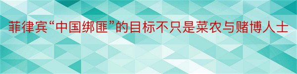 菲律宾“中国绑匪”的目标不只是菜农与赌博人士