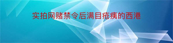 实拍网赌禁令后满目疮痍的西港