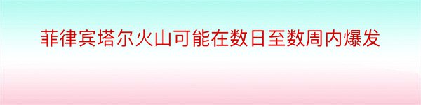 菲律宾塔尔火山可能在数日至数周内爆发