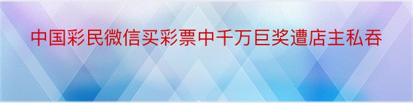 中国彩民微信买彩票中千万巨奖遭店主私吞