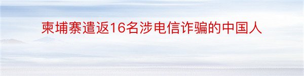 柬埔寨遣返16名涉电信诈骗的中国人