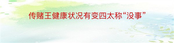 传赌王健康状况有变四太称“没事”