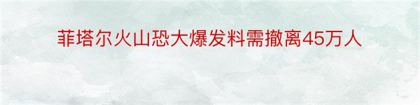 菲塔尔火山恐大爆发料需撤离45万人