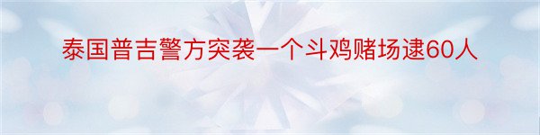 泰国普吉警方突袭一个斗鸡赌场逮60人