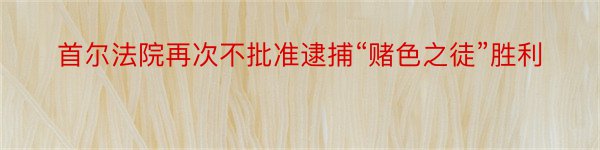 首尔法院再次不批准逮捕“赌色之徒”胜利