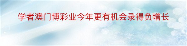 学者澳门博彩业今年更有机会录得负增长