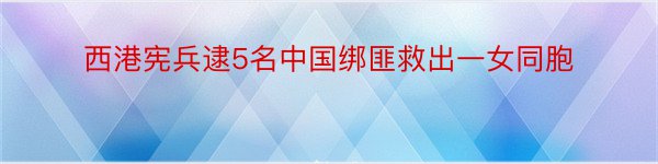 西港宪兵逮5名中国绑匪救出一女同胞