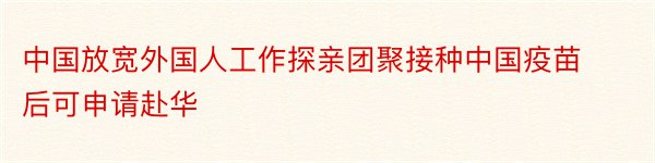 中国放宽外国人工作探亲团聚接种中国疫苗后可申请赴华