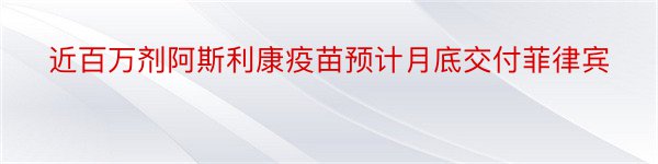 近百万剂阿斯利康疫苗预计月底交付菲律宾