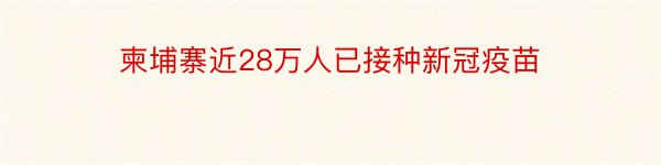 柬埔寨近28万人已接种新冠疫苗﻿