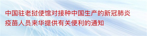 中国驻老挝使馆对接种中国生产的新冠肺炎疫苗人员来华提供有关便利的通知