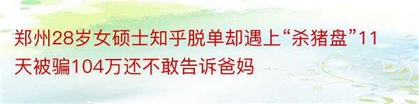 郑州28岁女硕士知乎脱单却遇上“杀猪盘”11天被骗104万还不敢告诉爸妈