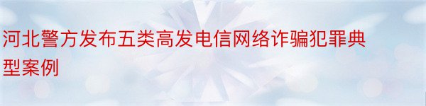 河北警方发布五类高发电信网络诈骗犯罪典型案例