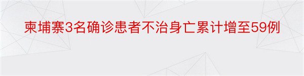 柬埔寨3名确诊患者不治身亡累计增至59例