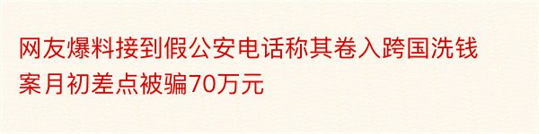 网友爆料接到假公安电话称其卷入跨国洗钱案月初差点被骗70万元