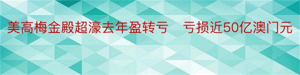 美高梅金殿超濠去年盈转亏　亏损近50亿澳门元