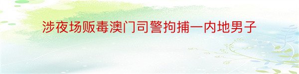 涉夜场贩毒澳门司警拘捕一内地男子