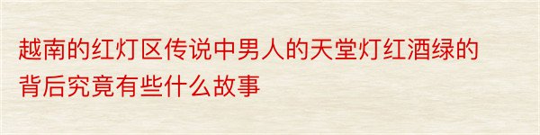 越南的红灯区传说中男人的天堂灯红酒绿的背后究竟有些什么故事