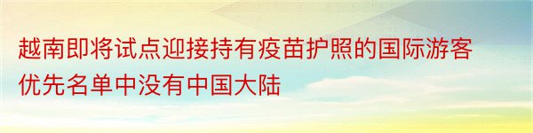 越南即将试点迎接持有疫苗护照的国际游客优先名单中没有中国大陆