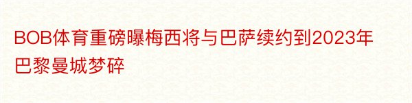 BOB体育重磅曝梅西将与巴萨续约到2023年巴黎曼城梦碎