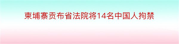 柬埔寨贡布省法院将14名中国人拘禁