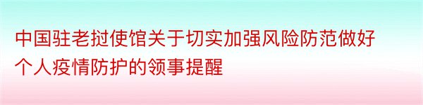 中国驻老挝使馆关于切实加强风险防范做好个人疫情防护的领事提醒