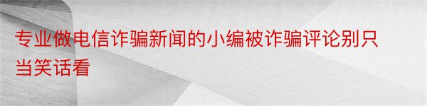 专业做电信诈骗新闻的小编被诈骗评论别只当笑话看